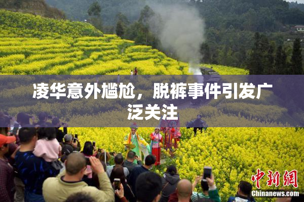 凌华意外尴尬，脱裤事件引发广泛关注
