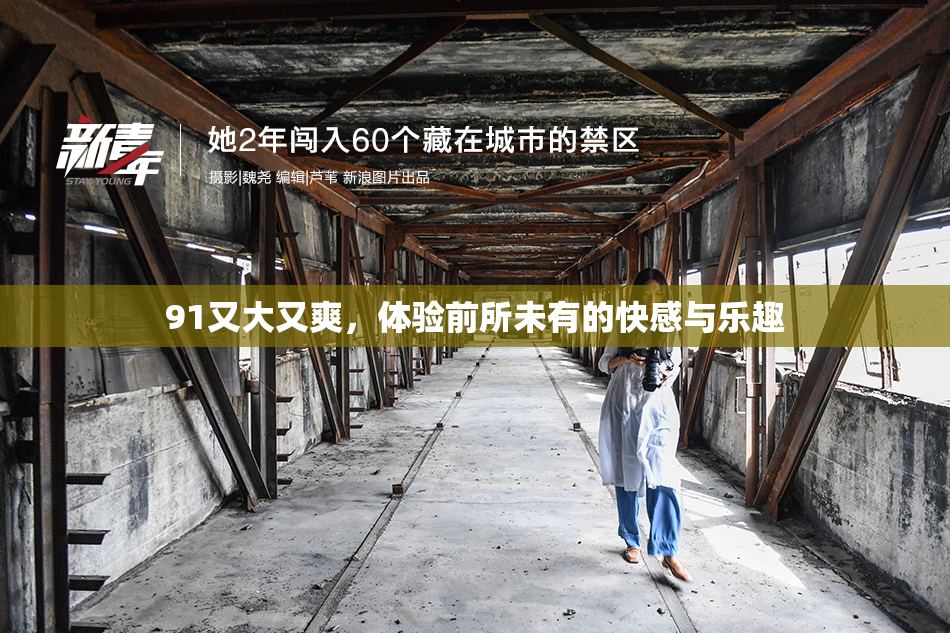 91又大又爽，体验前所未有的快感与乐趣