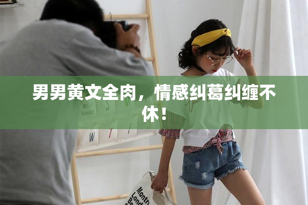 男男黄文全肉，情感纠葛纠缠不休！