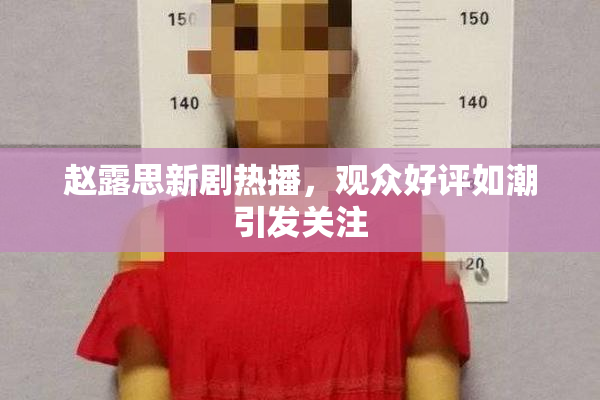 赵露思新剧热播，观众好评如潮引发关注