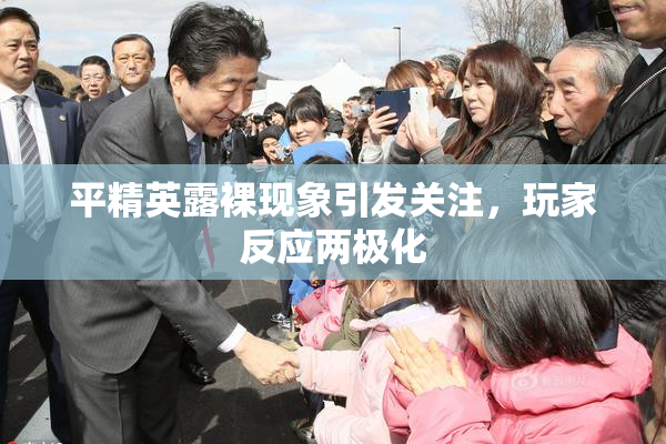 平精英露裸现象引发关注，玩家反应两极化