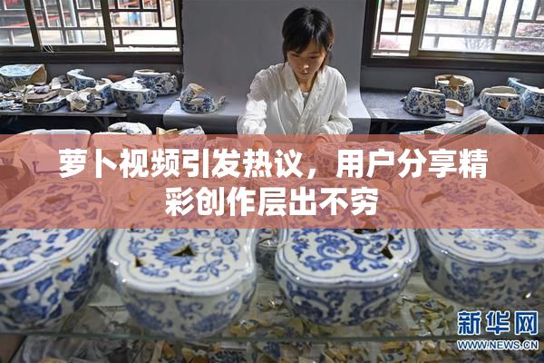 萝卜视频引发热议，用户分享精彩创作层出不穷