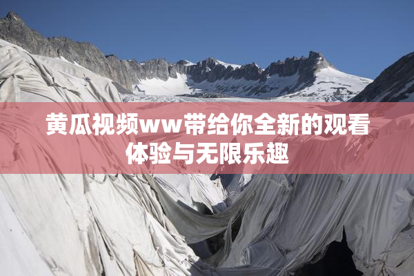 黄瓜视频ww带给你全新的观看体验与无限乐趣