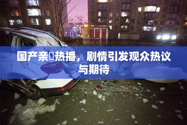 国产亲妺热播，剧情引发观众热议与期待