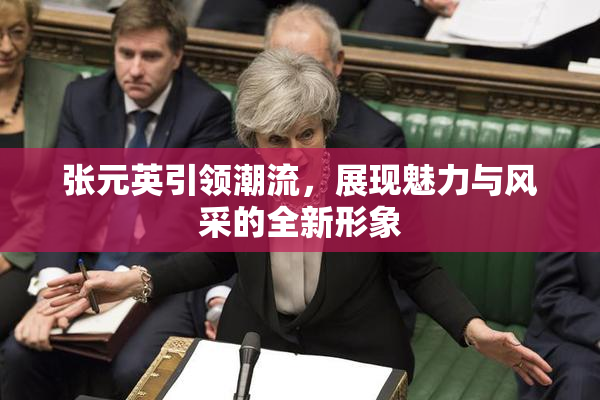 张元英引领潮流，展现魅力与风采的全新形象