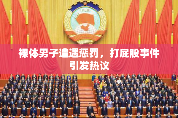 裸体男子遭遇惩罚，打屁股事件引发热议