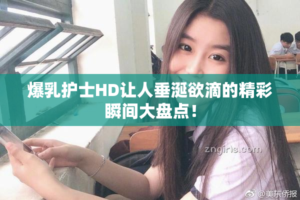爆乳护士HD让人垂涎欲滴的精彩瞬间大盘点！