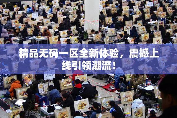 精品无码一区全新体验，震撼上线引领潮流！