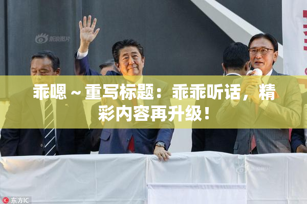 乖嗯～重写标题：乖乖听话，精彩内容再升级！