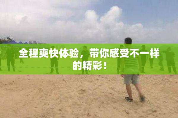 全程爽快体验，带你感受不一样的精彩！