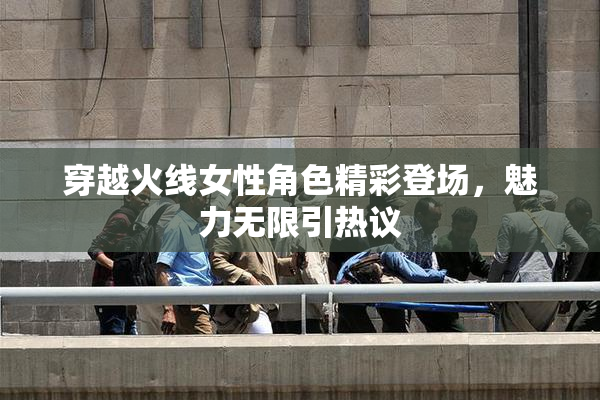 穿越火线女性角色精彩登场，魅力无限引热议