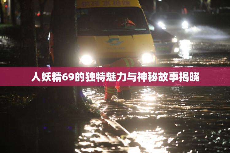 人妖精69的独特魅力与神秘故事揭晓