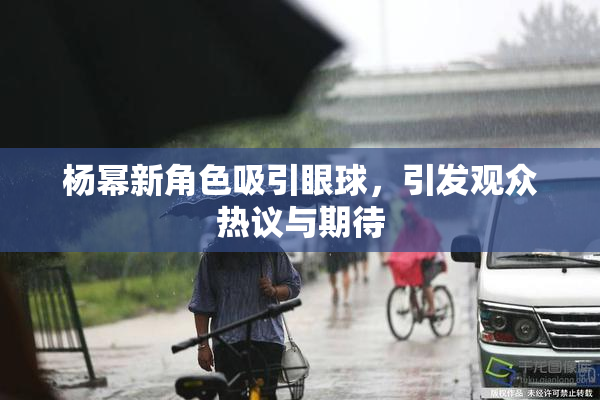 杨幂新角色吸引眼球，引发观众热议与期待