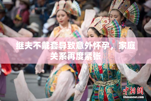 继夫不戴套导致意外怀孕，家庭关系再度紧张