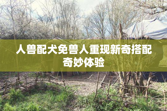 人兽配犬免兽人重现新奇搭配奇妙体验