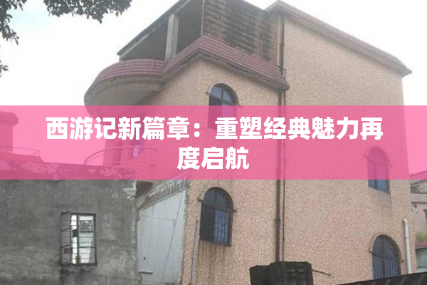 西游记新篇章：重塑经典魅力再度启航