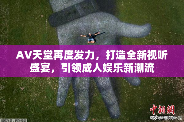 AV天堂再度发力，打造全新视听盛宴，引领成人娱乐新潮流