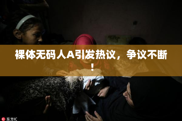 裸体无码人A引发热议，争议不断！