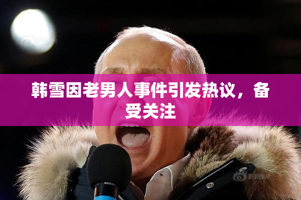 韩雪因老男人事件引发热议，备受关注