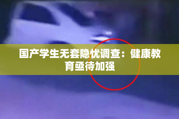 国产学生无套隐忧调查：健康教育亟待加强