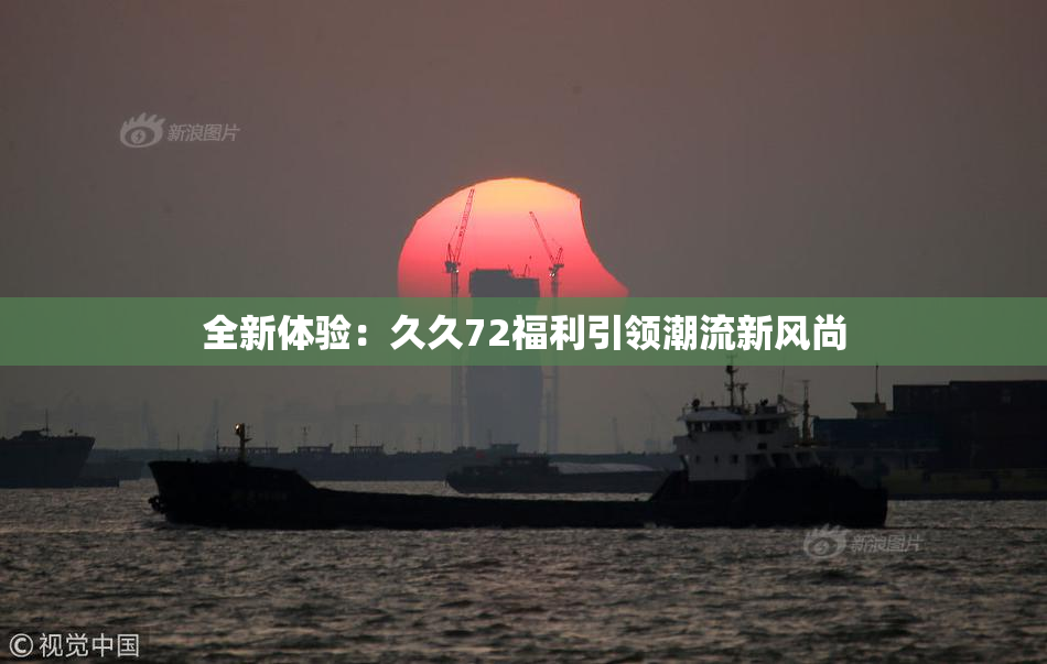 全新体验：久久72福利引领潮流新风尚
