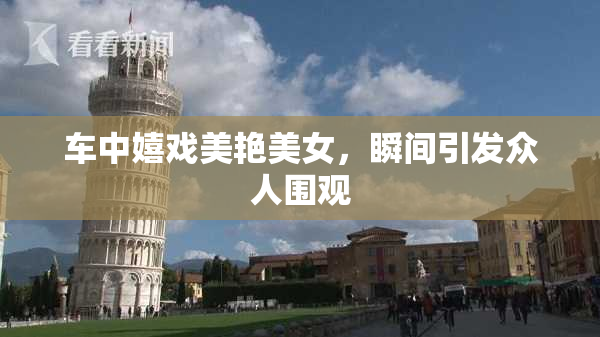 车中嬉戏美艳美女，瞬间引发众人围观