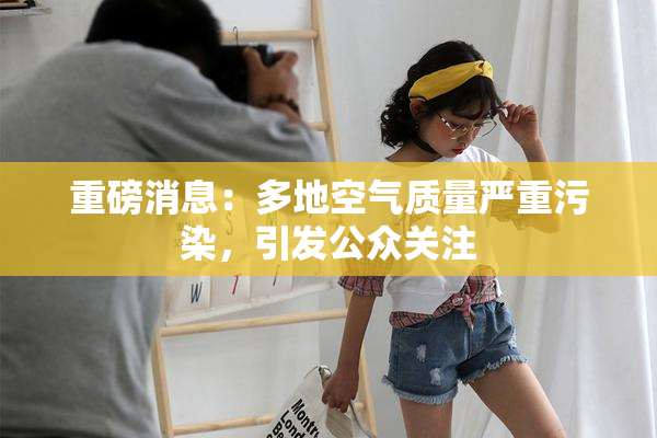 重磅消息：多地空气质量严重污染，引发公众关注