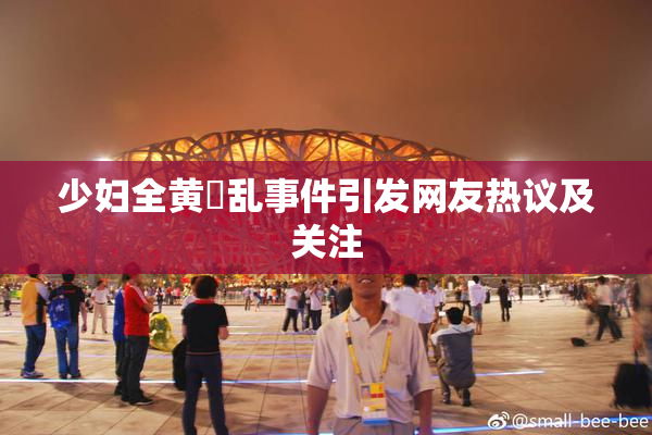 少妇全黄婬乱事件引发网友热议及关注