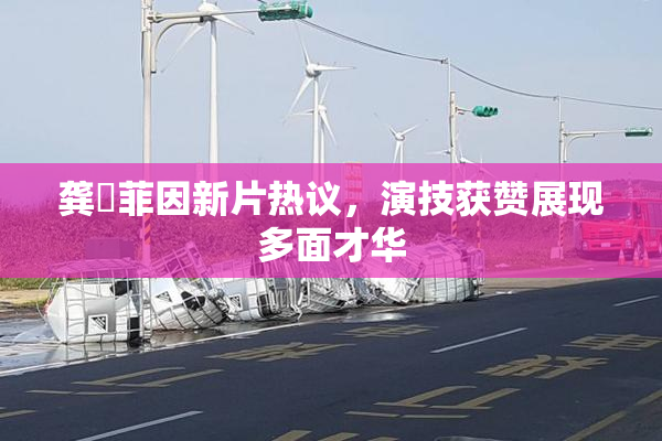龚玥菲因新片热议，演技获赞展现多面才华