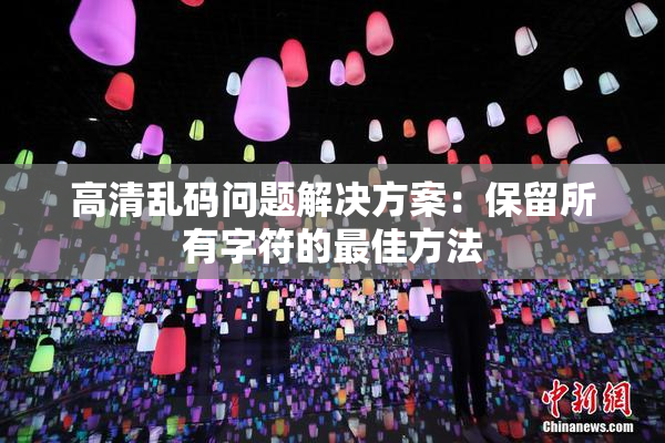 高清乱码问题解决方案：保留所有字符的最佳方法