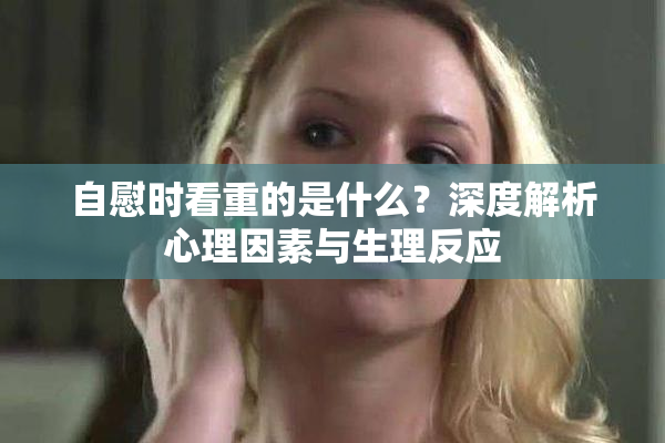 自慰时看重的是什么？深度解析心理因素与生理反应