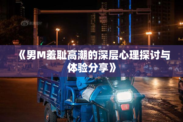 《男M羞耻高潮的深层心理探讨与体验分享》
