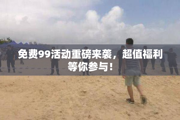 免费99活动重磅来袭，超值福利等你参与！
