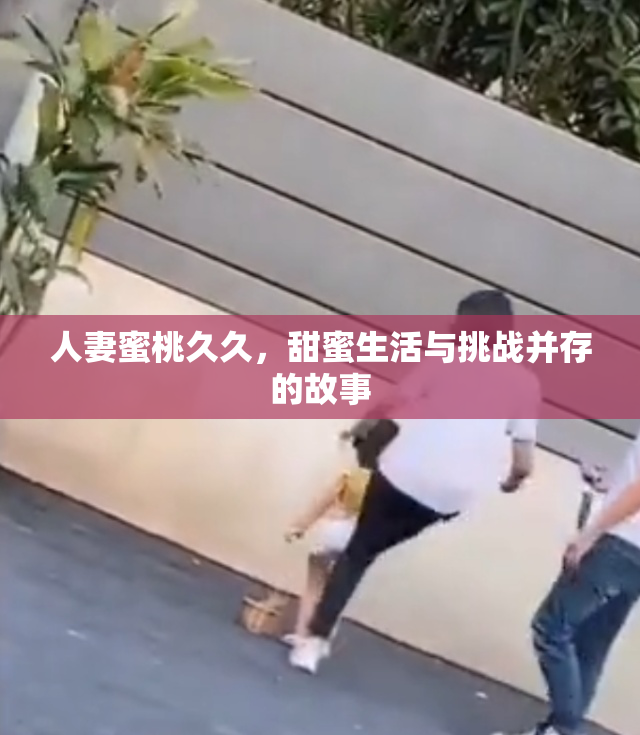 人妻蜜桃久久，甜蜜生活与挑战并存的故事