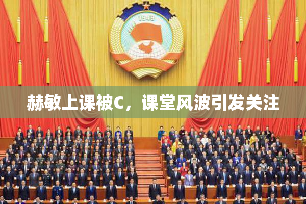 赫敏上课被C，课堂风波引发关注