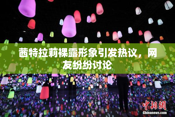 茜特拉莉裸露形象引发热议，网友纷纷讨论