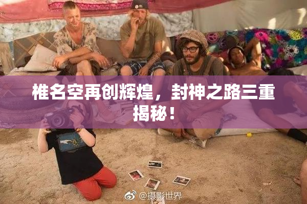 椎名空再创辉煌，封神之路三重揭秘！