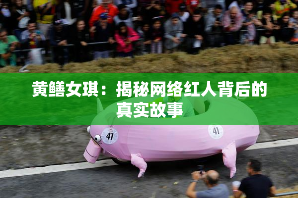 黄鳝女琪：揭秘网络红人背后的真实故事