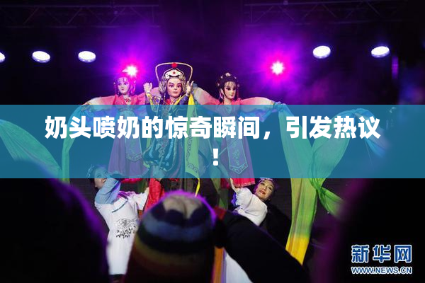 奶头喷奶的惊奇瞬间，引发热议！