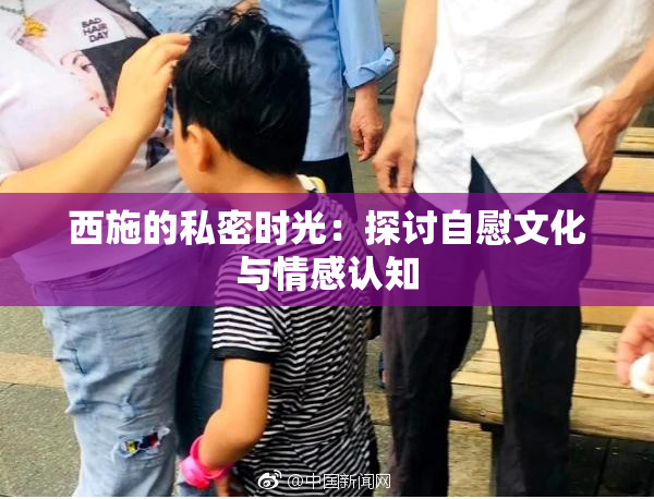 西施的私密时光：探讨自慰文化与情感认知