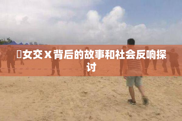 乣女交Ⅹ背后的故事和社会反响探讨