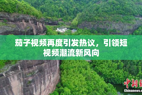 茄子视频再度引发热议，引领短视频潮流新风向
