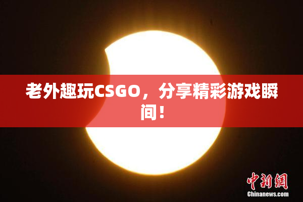 老外趣玩CSGO，分享精彩游戏瞬间！