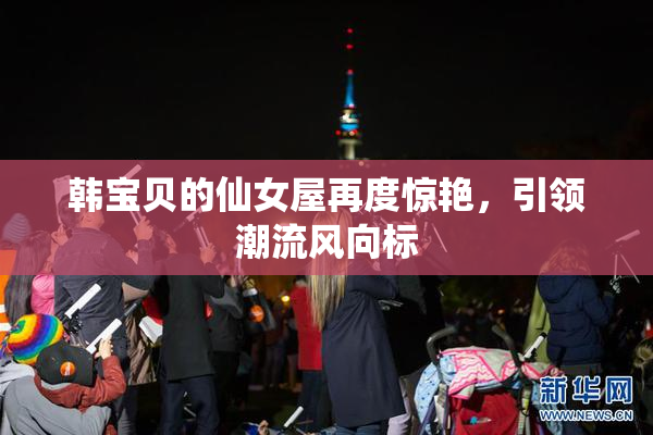 韩宝贝的仙女屋再度惊艳，引领潮流风向标