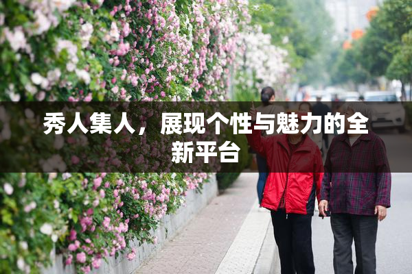 秀人集人，展现个性与魅力的全新平台