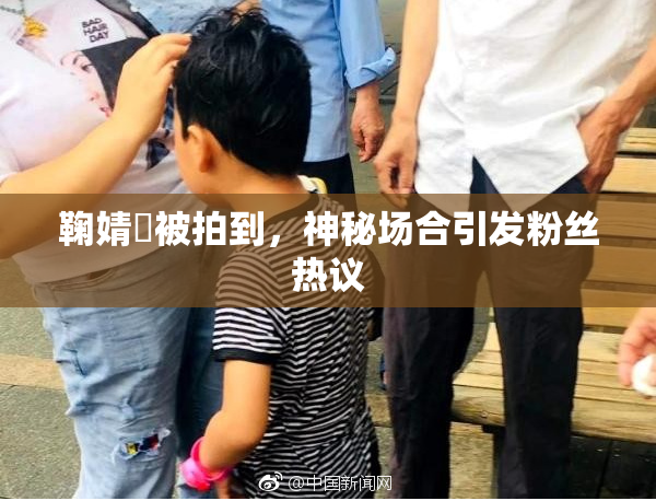 鞠婧祎被拍到，神秘场合引发粉丝热议