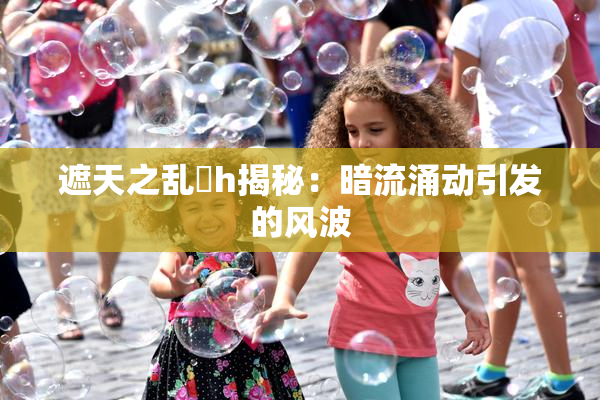 遮天之乱婬h揭秘：暗流涌动引发的风波