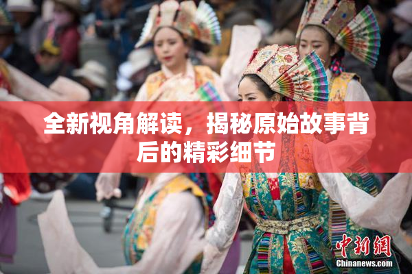 全新视角解读，揭秘原始故事背后的精彩细节
