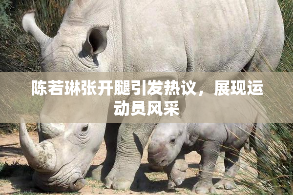陈若琳张开腿引发热议，展现运动员风采