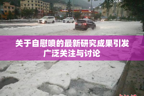 关于自慰喷的最新研究成果引发广泛关注与讨论
